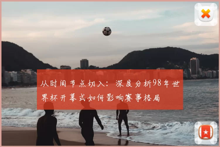 从时间节点切入:深度分析98年世界杯开幕式如何影响赛事格局