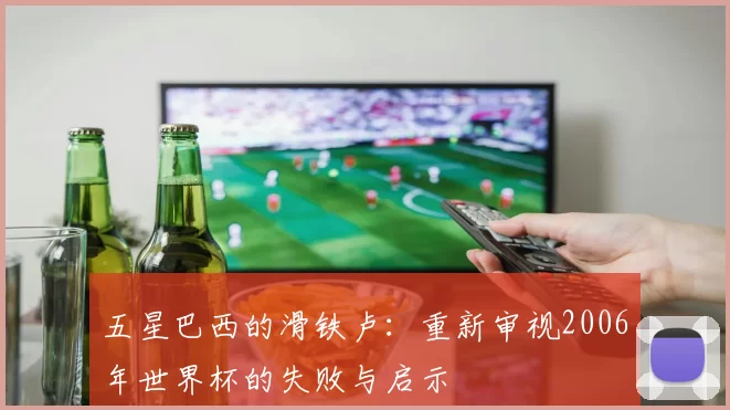五星巴西的滑铁卢:重新审视2006年世界杯的失败与启示