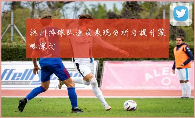 杭州排球队速度表现分析与提升策略探讨