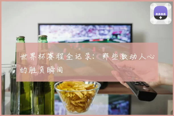 世界杯赛程全记录:那些激动人心的胜负瞬间