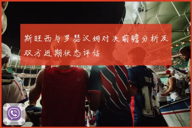 斯旺西与罗瑟汉姆对决前瞻分析及双方近期状态评估