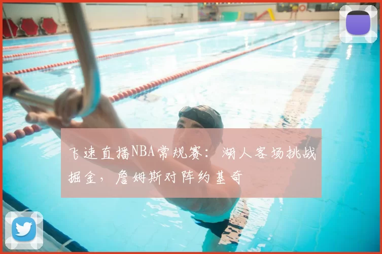 飞速直播NBA常规赛:湖人客场挑战掘金,詹姆斯对阵约基奇