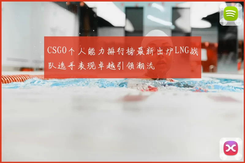 CSGO个人能力排行榜最新出炉LNG战队选手表现卓越引领潮流