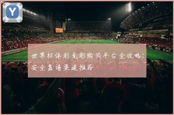世界杯体彩竞彩购买平台全攻略:安全靠谱渠道推荐