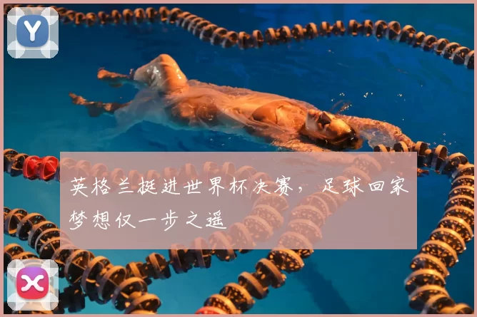 英格兰挺进世界杯决赛，足球回家梦想仅一步之遥