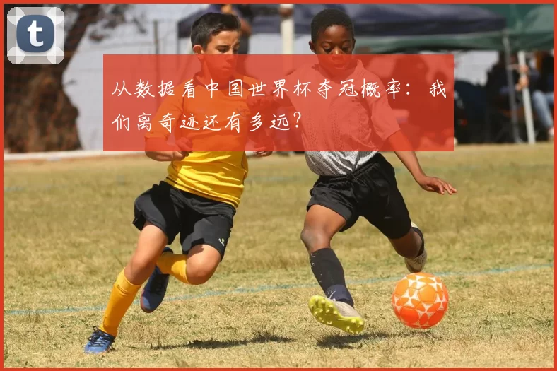 从数据看中国世界杯夺冠概率:我们离奇迹还有多远?