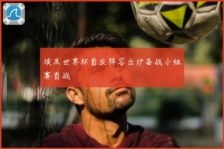 埃及世界杯首发阵容出炉备战小组赛首战