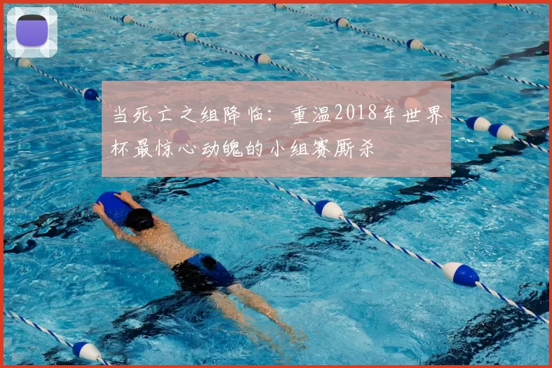 当死亡之组降临:重温2018年世界杯最惊心动魄的小组赛厮杀