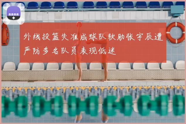 外线投篮失准成球队软肋张宇辰遭严防多名队员表现低迷