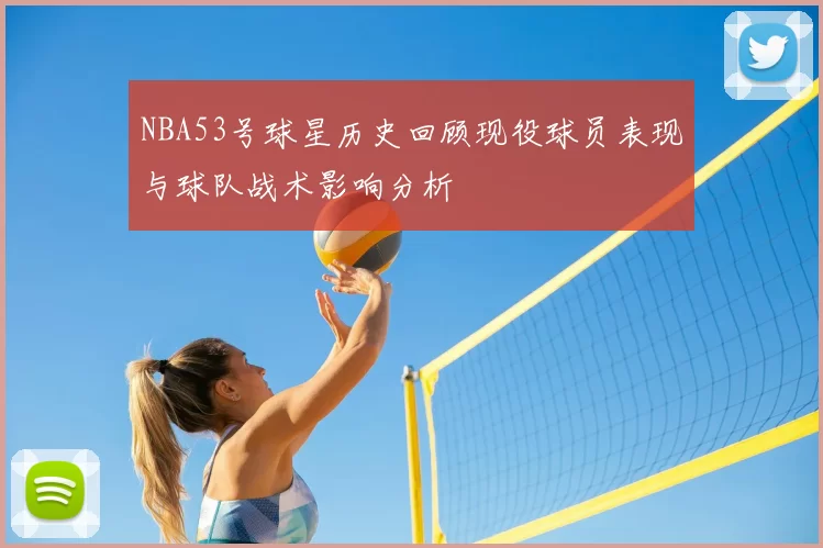 NBA53号球星历史回顾现役球员表现与球队战术影响分析