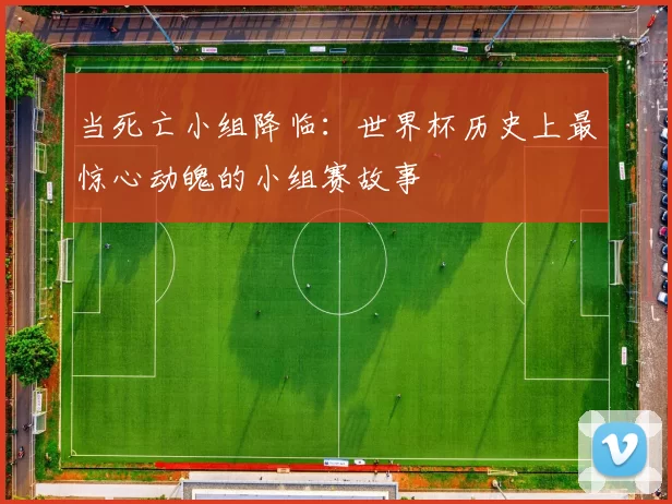 当死亡小组降临:世界杯历史上最惊心动魄的小组赛故事