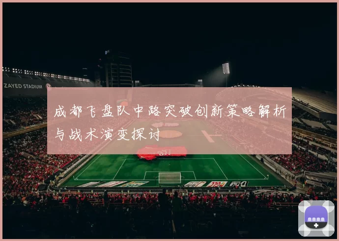 成都飞盘队中路突破创新策略解析与战术演变探讨