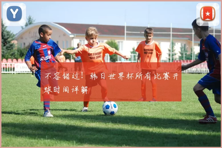 不容错过！韩日世界杯所有比赛开球时间详解