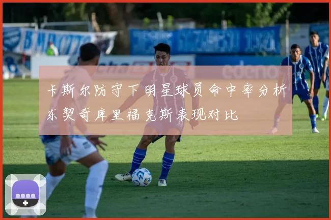 卡斯尔防守下明星球员命中率分析东契奇库里福克斯表现对比