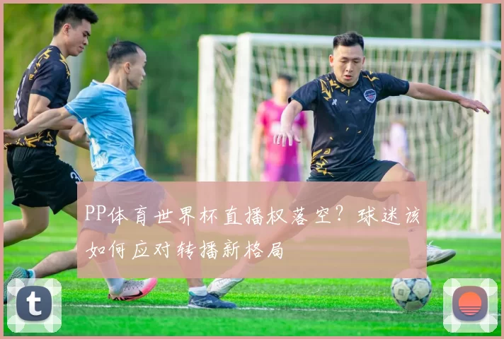 PP体育世界杯直播权落空？球迷该如何应对转播新格局
