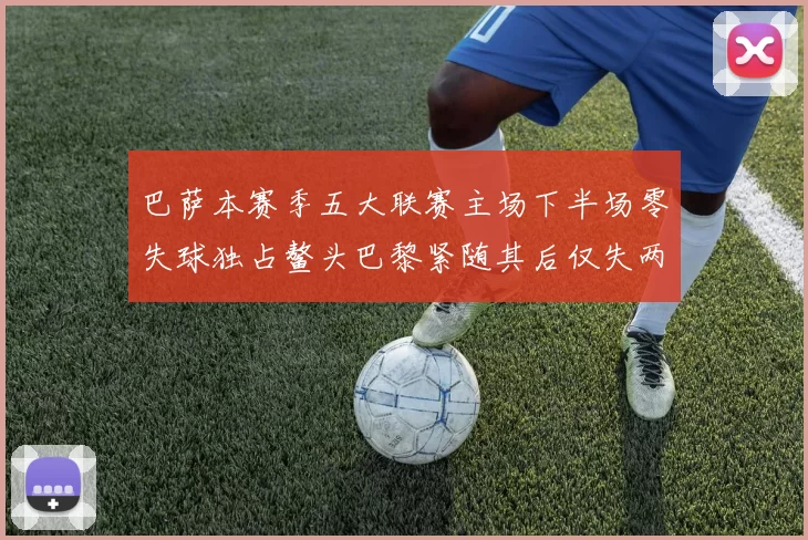 巴萨本赛季五大联赛主场下半场零失球独占鳌头巴黎紧随其后仅失两球
