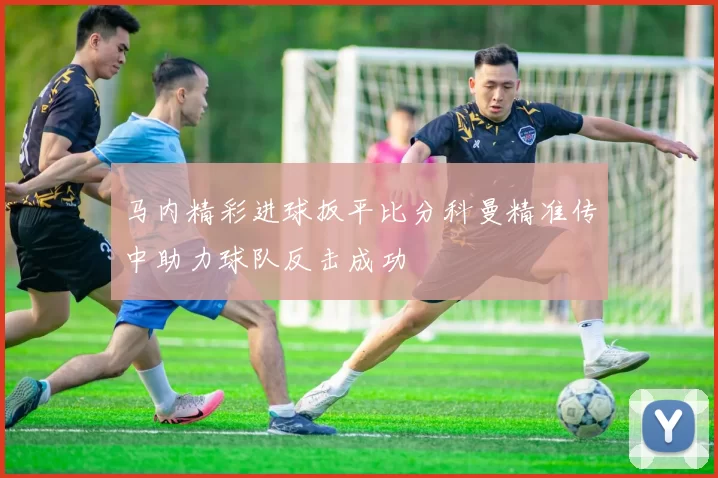 马内精彩进球扳平比分科曼精准传中助力球队反击成功