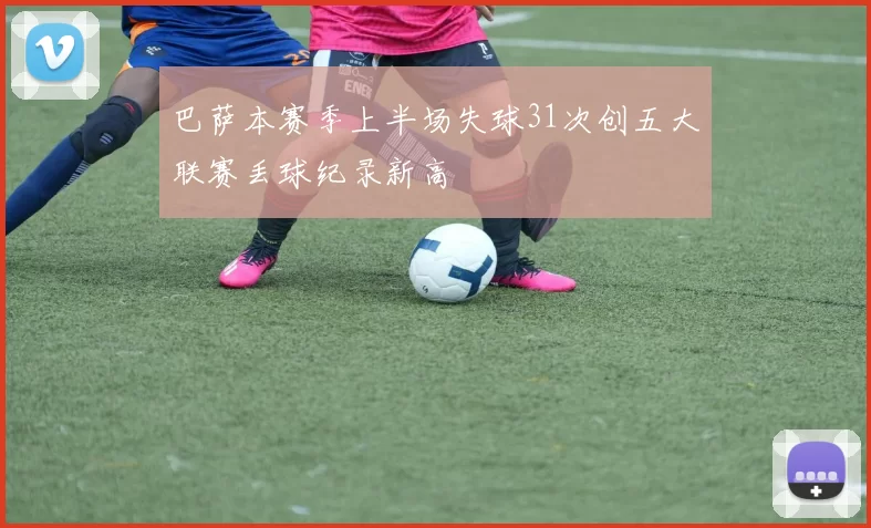巴萨本赛季上半场失球31次创五大联赛丢球纪录新高