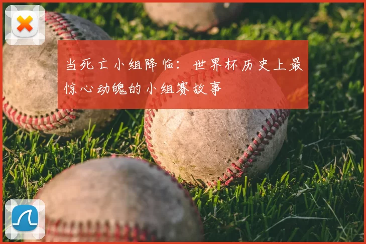 当死亡小组降临：世界杯历史上最惊心动魄的小组赛故事