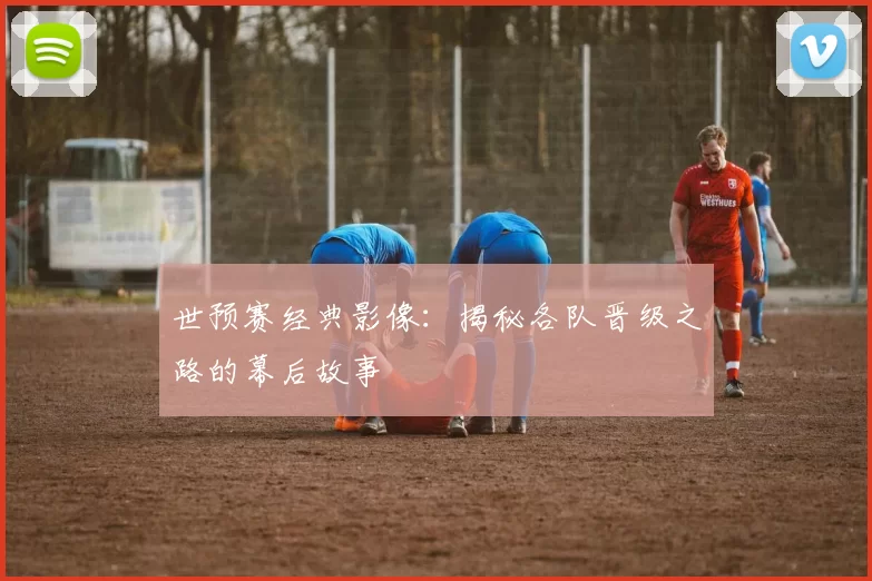 世预赛经典影像:揭秘各队晋级之路的幕后故事