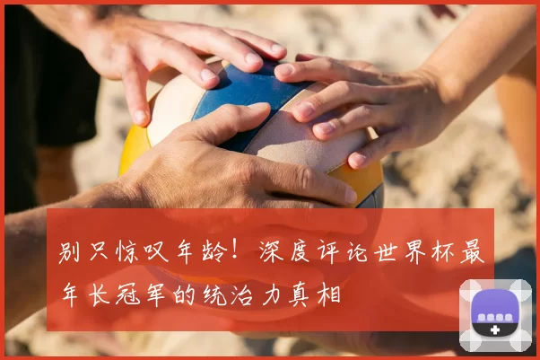 别只惊叹年龄！深度评论世界杯最年长冠军的统治力真相