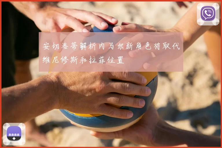 安切洛蒂解析内马尔新角色将取代维尼修斯和拉菲位置