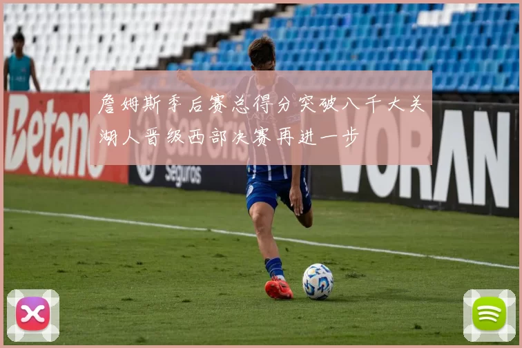 詹姆斯季后赛总得分突破八千大关湖人晋级西部决赛再进一步