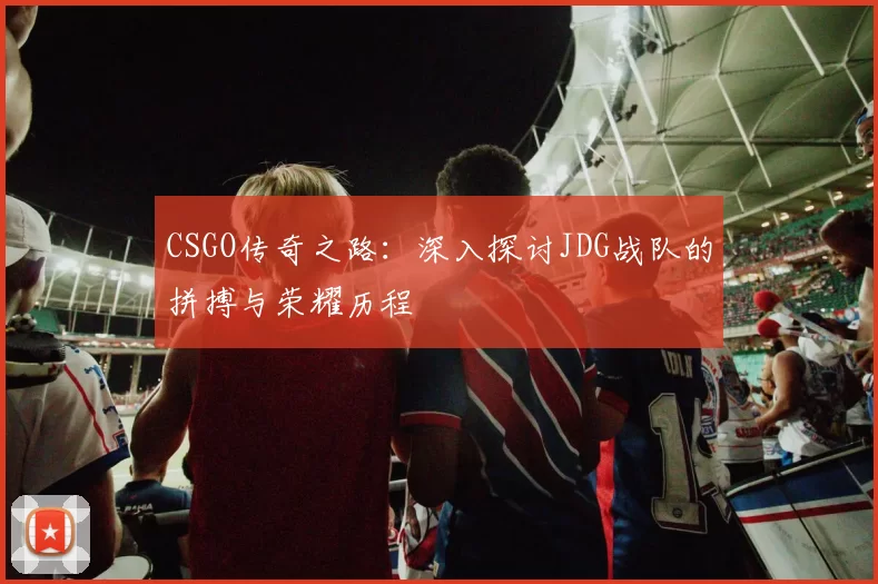 CSGO传奇之路:深入探讨JDG战队的拼搏与荣耀历程