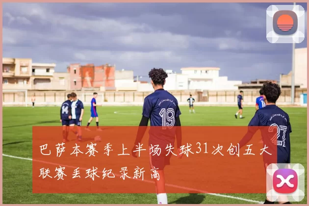 巴萨本赛季上半场失球31次创五大联赛丢球纪录新高