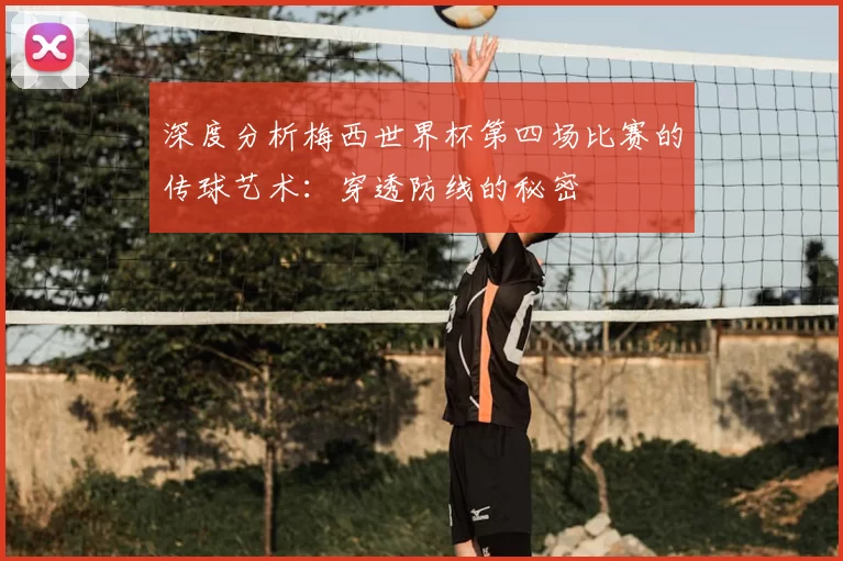 深度分析梅西世界杯第四场比赛的传球艺术：穿透防线的秘密