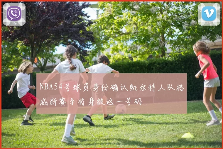NBA54号球员身份确认凯尔特人队格威新赛季将身披这一号码