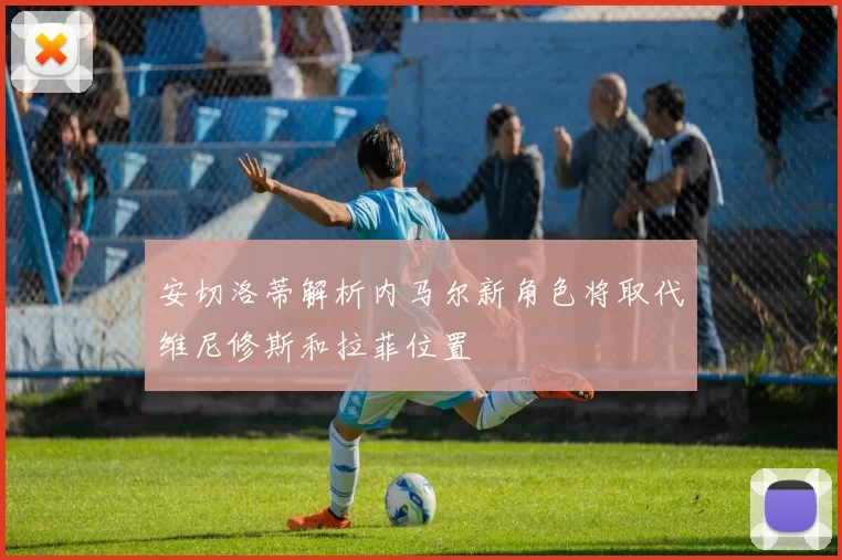 安切洛蒂解析内马尔新角色将取代维尼修斯和拉菲位置