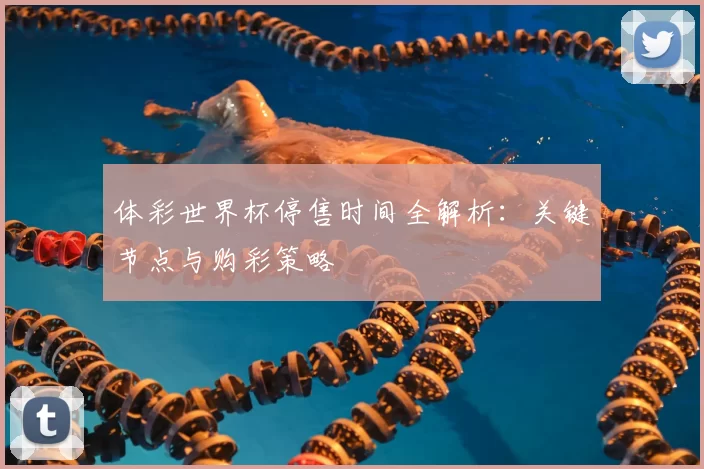 体彩世界杯停售时间全解析：关键节点与购彩策略