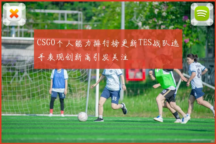 CSGO个人能力排行榜更新TES战队选手表现创新高引发关注