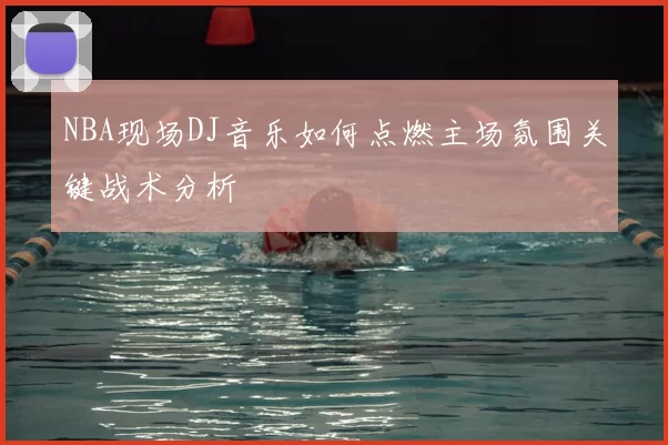 NBA现场DJ音乐如何点燃主场氛围关键战术分析
