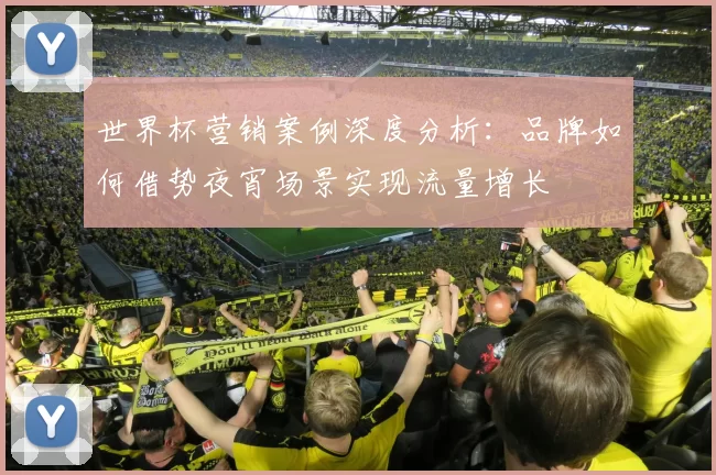 世界杯营销案例深度分析:品牌如何借势夜宵场景实现流量增长