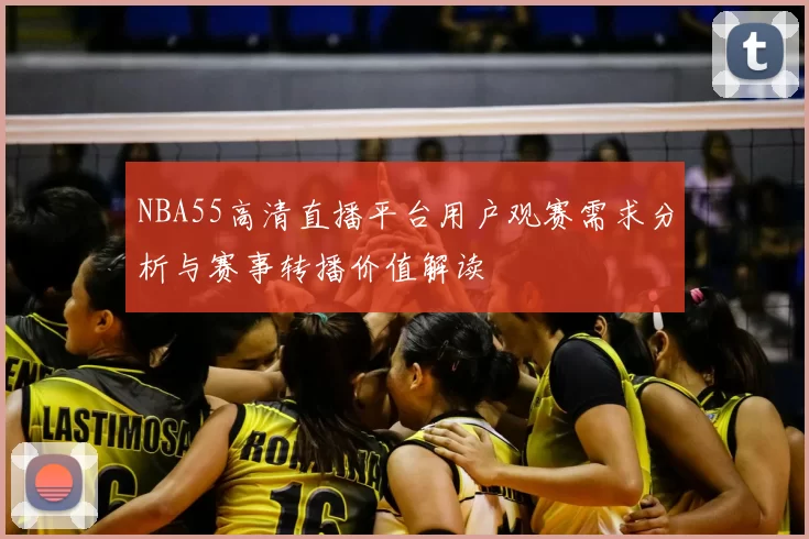 NBA55高清直播平台用户观赛需求分析与赛事转播价值解读