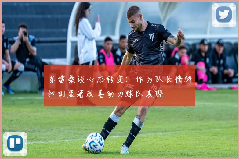 克雷桑谈心态转变:作为队长情绪控制显著改善助力球队表现