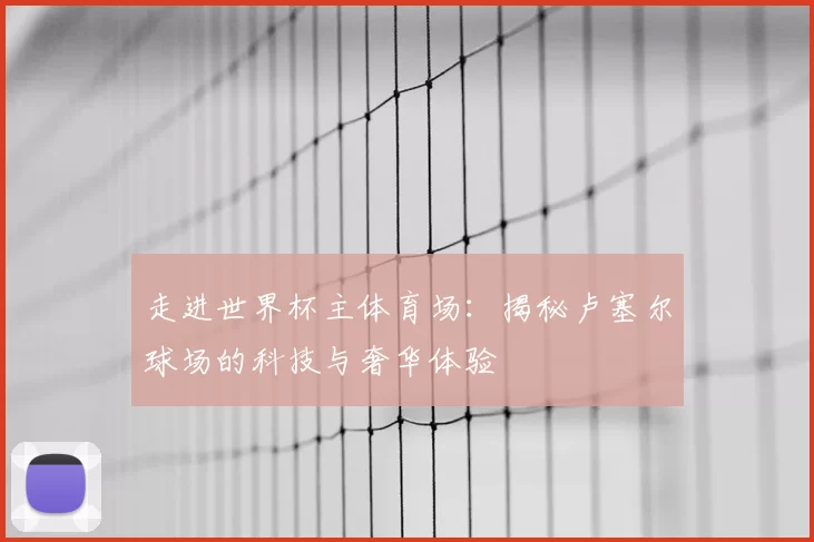 走进世界杯主体育场:揭秘卢塞尔球场的科技与奢华体验