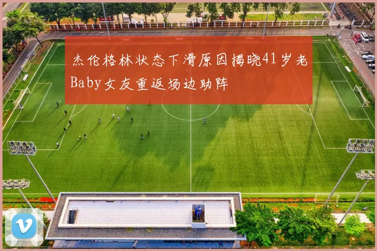 杰伦格林状态下滑原因揭晓41岁老Baby女友重返场边助阵
