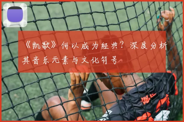 《凯歌》何以成为经典?深度分析其音乐元素与文化符号