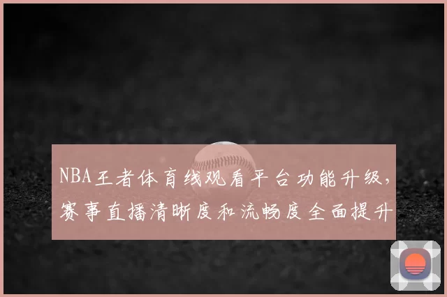 NBA王者体育线观看平台功能升级，赛事直播清晰度和流畅度全面提升