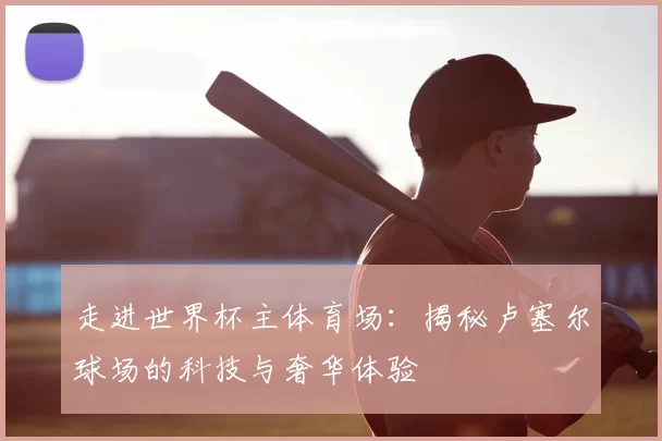走进世界杯主体育场：揭秘卢塞尔球场的科技与奢华体验