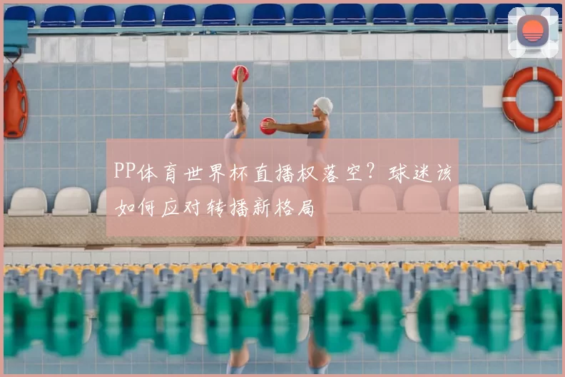 PP体育世界杯直播权落空?球迷该如何应对转播新格局