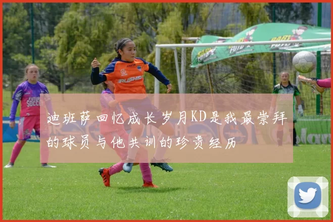 迪班萨回忆成长岁月KD是我最崇拜的球员与他共训的珍贵经历