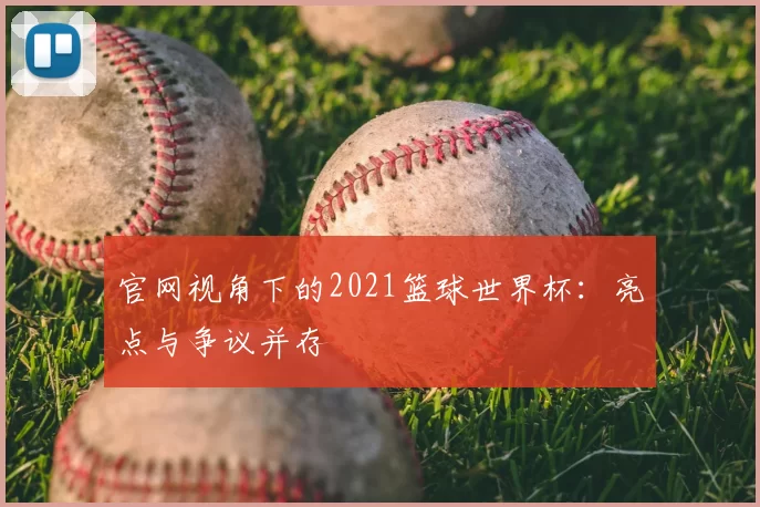 官网视角下的2021篮球世界杯:亮点与争议并存