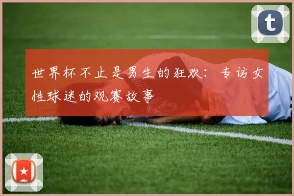 世界杯不止是男生的狂欢：专访女性球迷的观赛故事