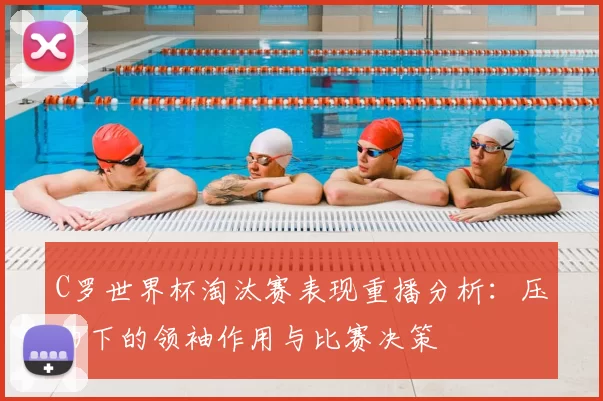 C罗世界杯淘汰赛表现重播分析：压力下的领袖作用与比赛决策