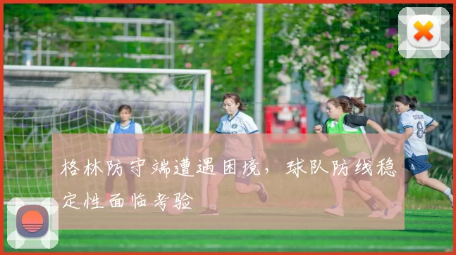 格林防守端遭遇困境，球队防线稳定性面临考验