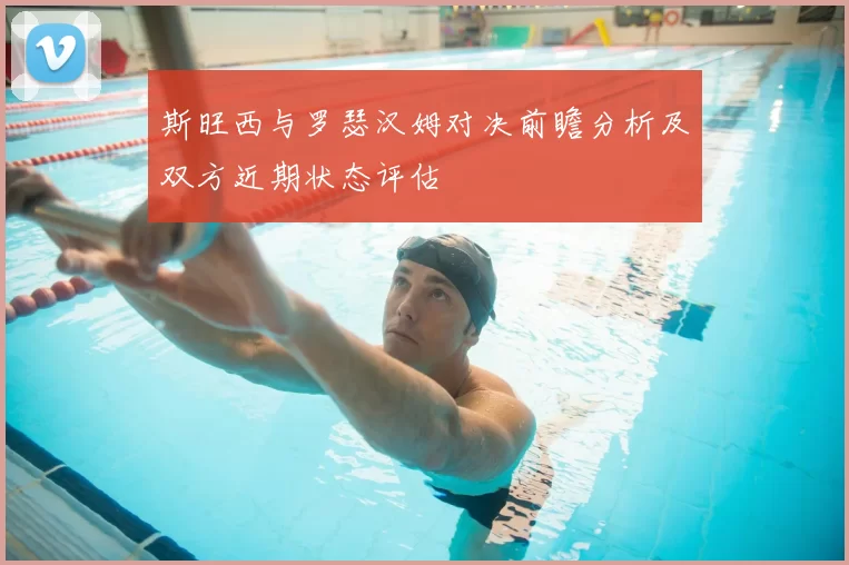 斯旺西与罗瑟汉姆对决前瞻分析及双方近期状态评估